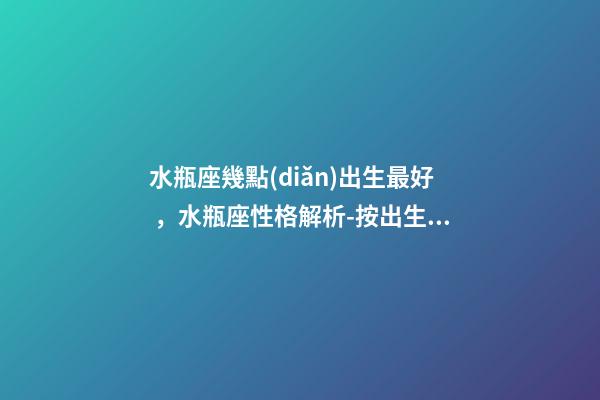 水瓶座幾點(diǎn)出生最好，水瓶座性格解析-按出生日期詳解